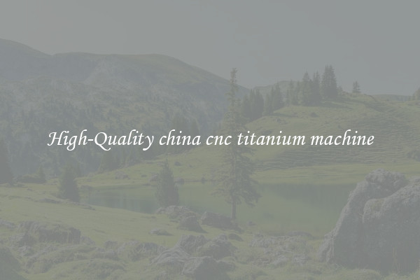 High-Quality china cnc titanium machine