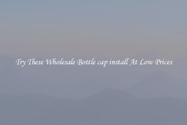 Try These Wholesale Bottle cap install At Low Prices