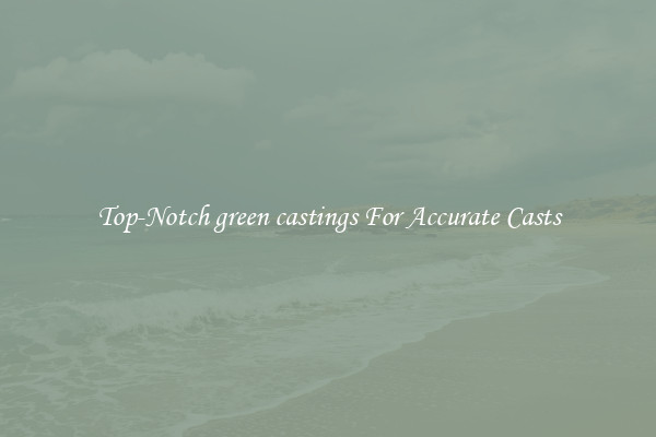 Top-Notch green castings For Accurate Casts