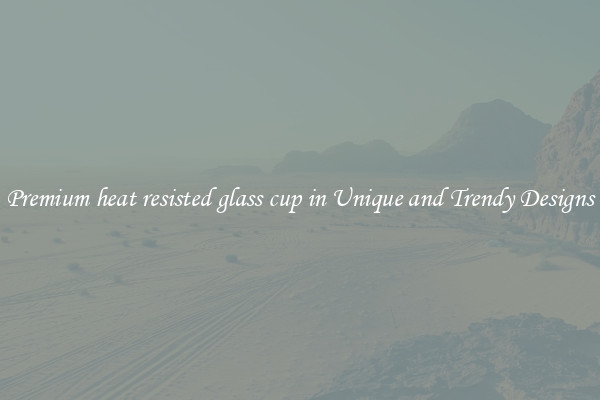 Premium heat resisted glass cup in Unique and Trendy Designs