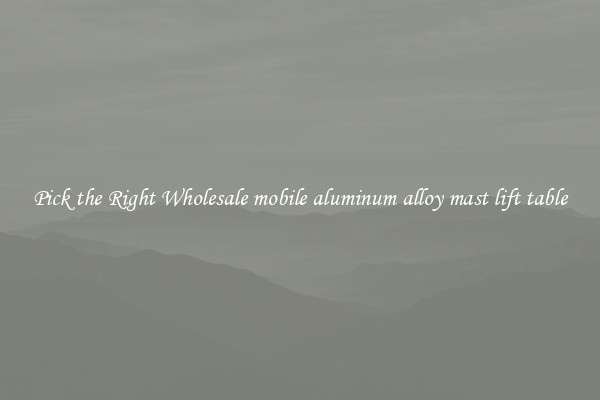 Pick the Right Wholesale mobile aluminum alloy mast lift table