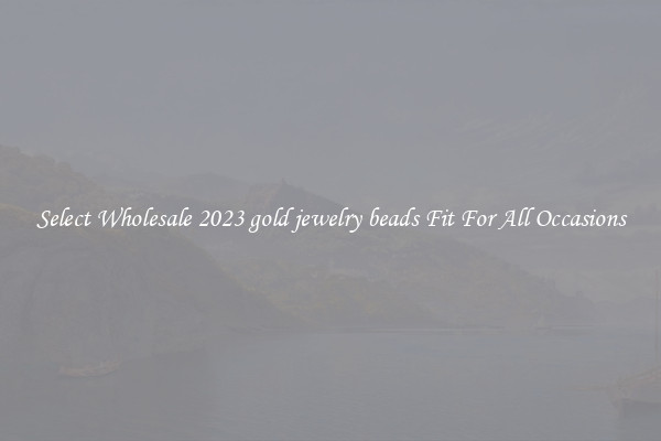 Select Wholesale 2023 gold jewelry beads Fit For All Occasions