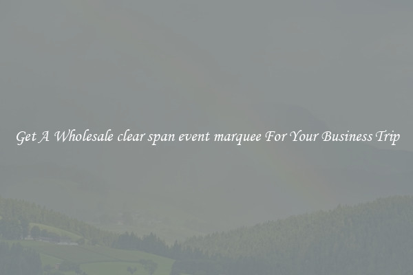 Get A Wholesale clear span event marquee For Your Business Trip
