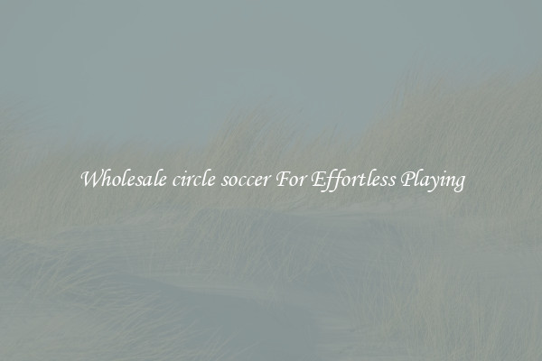 Wholesale circle soccer For Effortless Playing