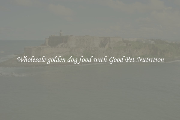 Wholesale golden dog food with Good Pet Nutrition