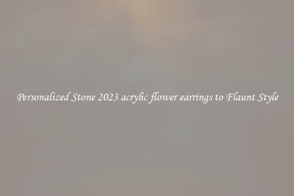 Personalized Stone 2023 acrylic flower earrings to Flaunt Style