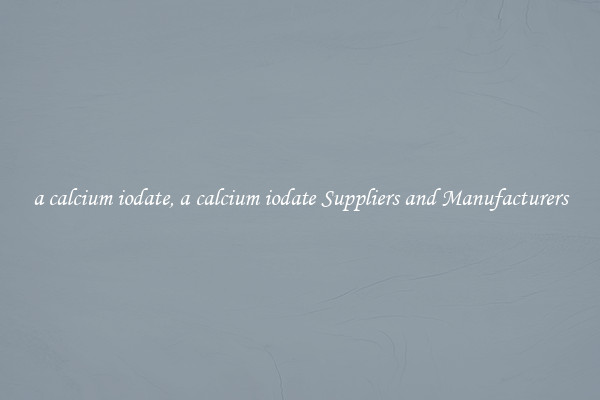 a calcium iodate, a calcium iodate Suppliers and Manufacturers