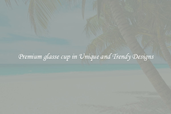 Premium glasse cup in Unique and Trendy Designs
