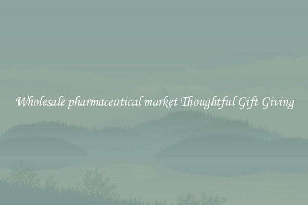 Wholesale pharmaceutical market Thoughtful Gift Giving