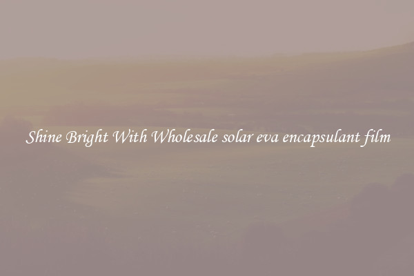 Shine Bright With Wholesale solar eva encapsulant film