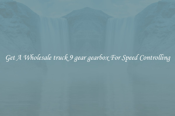 Get A Wholesale truck 9 gear gearbox For Speed Controlling