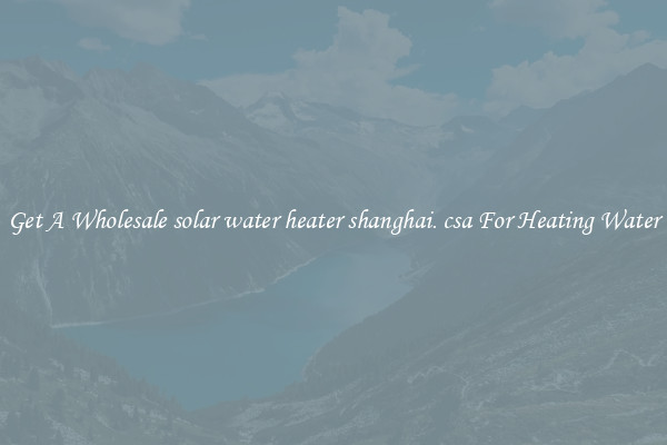 Get A Wholesale solar water heater shanghai. csa For Heating Water