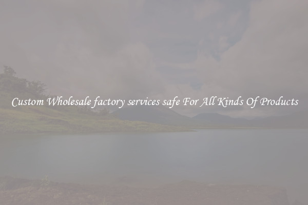 Custom Wholesale factory services safe For All Kinds Of Products
