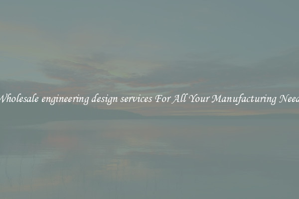 Wholesale engineering design services For All Your Manufacturing Needs