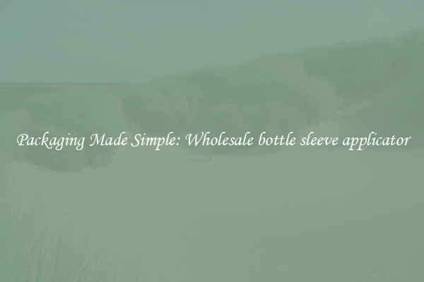 Packaging Made Simple: Wholesale bottle sleeve applicator