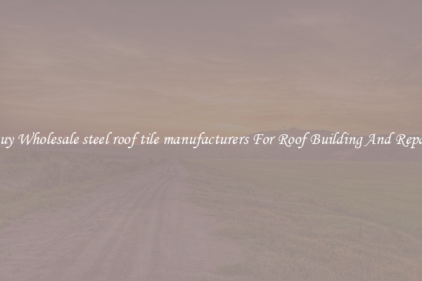 Buy Wholesale steel roof tile manufacturers For Roof Building And Repair