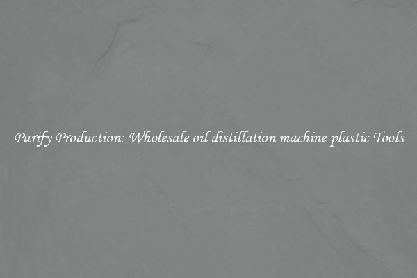 Purify Production: Wholesale oil distillation machine plastic Tools