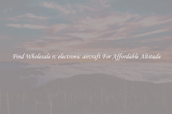 Find Wholesale rc electronic aircraft For Affordable Altitude