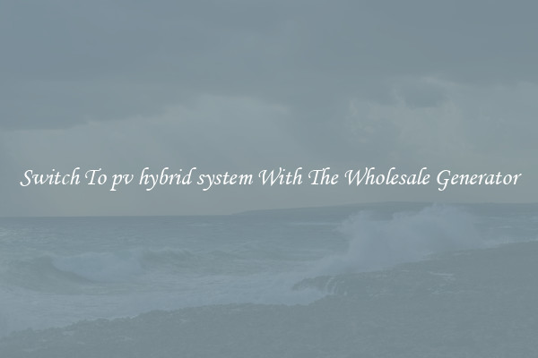 Switch To pv hybrid system With The Wholesale Generator