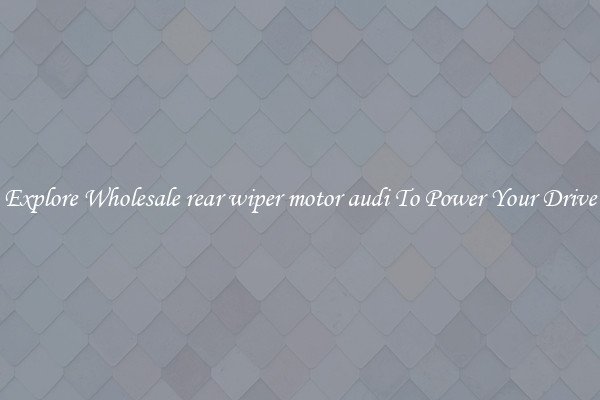 Explore Wholesale rear wiper motor audi To Power Your Drive