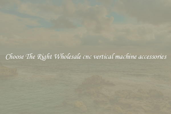 Choose The Right Wholesale cnc vertical machine accessories