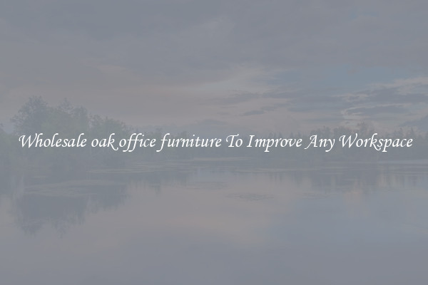 Wholesale oak office furniture To Improve Any Workspace