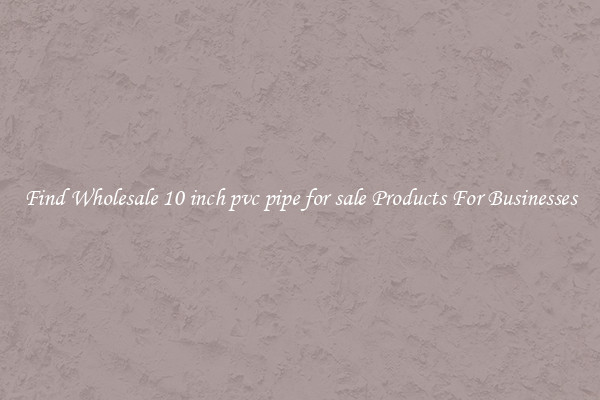 Find Wholesale 10 inch pvc pipe for sale Products For Businesses