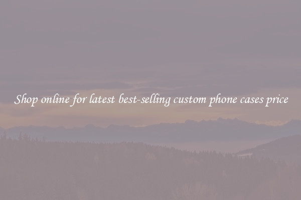Shop online for latest best-selling custom phone cases price