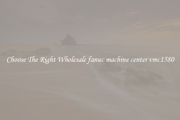 Choose The Right Wholesale fanuc machine center vmc1580