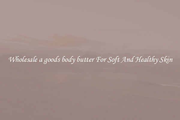 Wholesale a goods body butter For Soft And Healthy Skin
