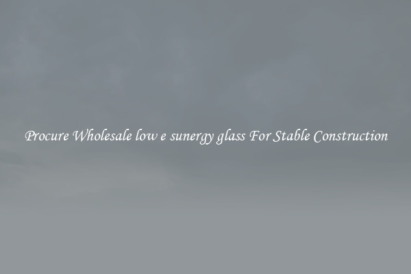 Procure Wholesale low e sunergy glass For Stable Construction