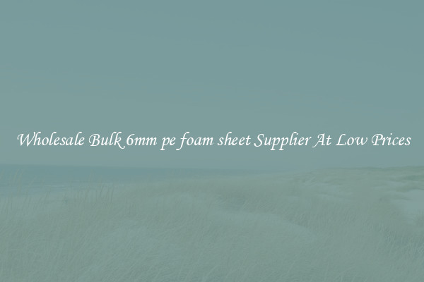 Wholesale Bulk 6mm pe foam sheet Supplier At Low Prices