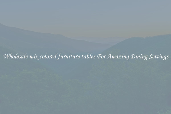Wholesale mix colored furniture tables For Amazing Dining Settings