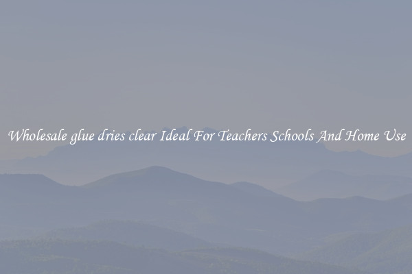 Wholesale glue dries clear Ideal For Teachers Schools And Home Use