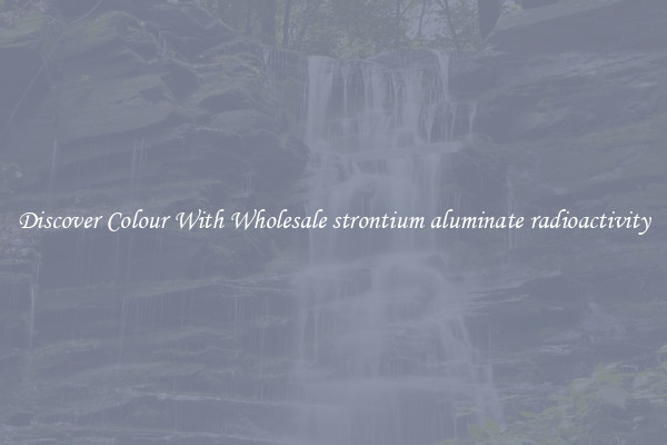 Discover Colour With Wholesale strontium aluminate radioactivity