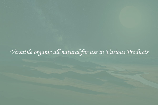Versatile organic all natural for use in Various Products