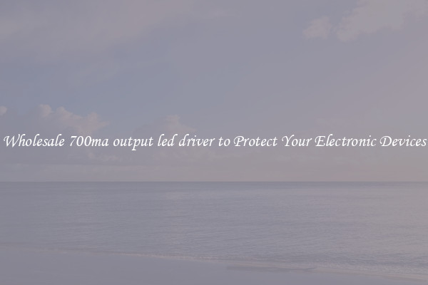 Wholesale 700ma output led driver to Protect Your Electronic Devices
