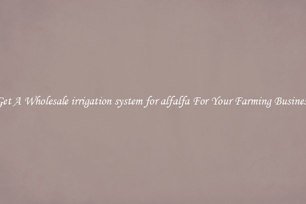 Get A Wholesale irrigation system for alfalfa For Your Farming Business